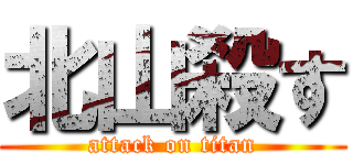 北山殺す (attack on titan)