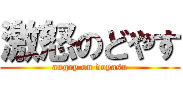 激怒のどやす (angry on doyasu)