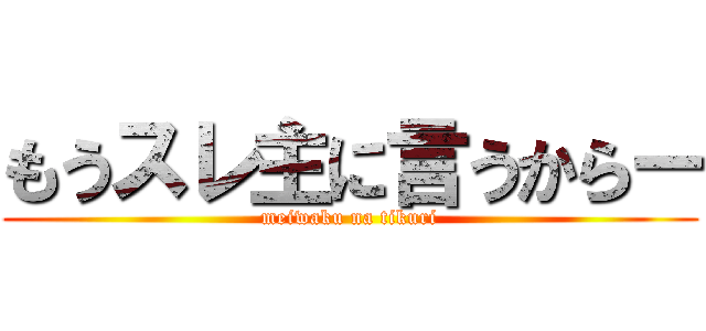 もうスレ主に言うからー (meiwaku na tikuri)