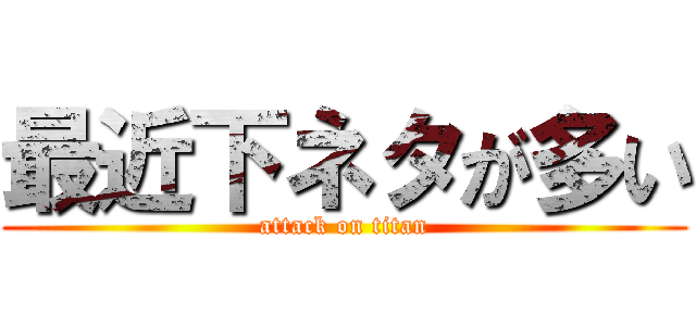 最近下ネタが多い (attack on titan)