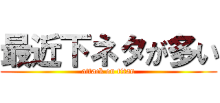 最近下ネタが多い (attack on titan)