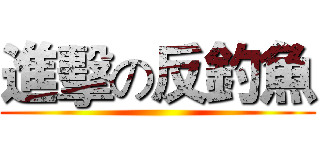 進擊の反釣魚 ()