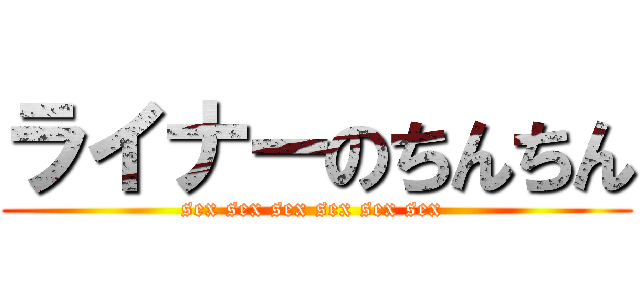 ライナーのちんちん (sex sex sex sex sex sex )