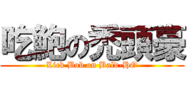 吃鮑の禿頭豪 (Lick Bob on Bald-HO)