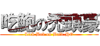 吃鮑の禿頭豪 (Lick Bob on Bald-HO)