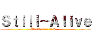 Ｓｔｉｌｌ－Ａｌｉｖｅ (We are still alive....)