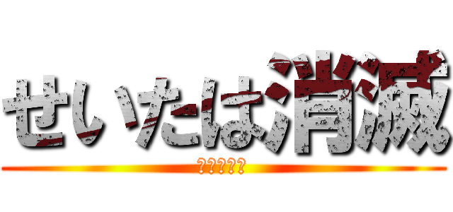 せいたは消滅 (しかも明日)