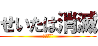 せいたは消滅 (しかも明日)