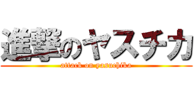 進撃のヤスチカ (attack on yasuchika)