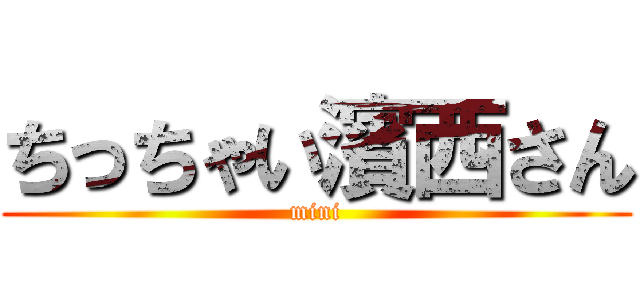 ちっちゃい濱西さん (mini)