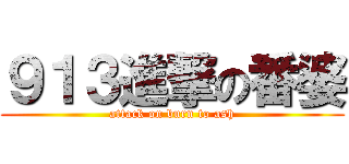 ９１３進撃の番婆 (attack on burn to ash)