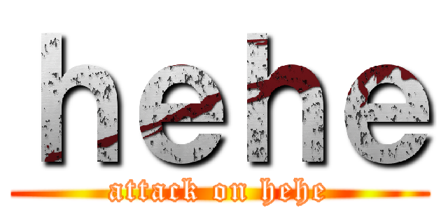 ｈｅｈｅ (attack on hehe)