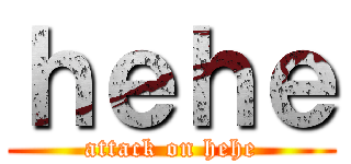 ｈｅｈｅ (attack on hehe)