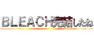 ＢＬＥＡＣＨ完結したね ()