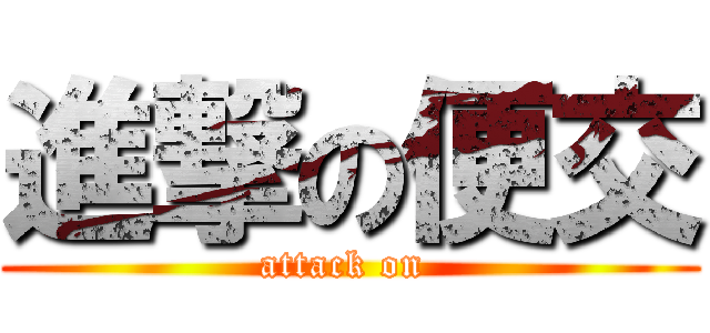 進撃の便交 (attack on )