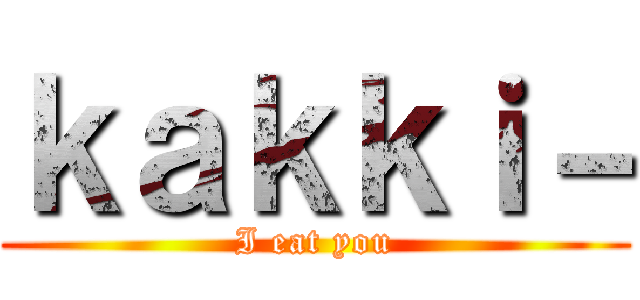 ｋａｋｋｉ－ (I eat you)