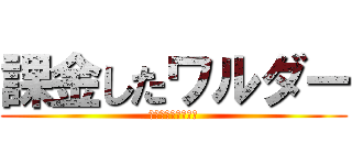 課金したワルダー (マツブシで買ったよ)