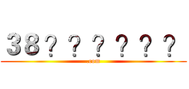 ３８ ？？？？？？ (.com)