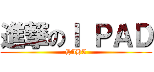 進撃のＩ ＰＡＤ (HAHA)