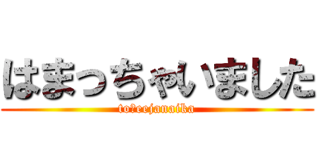 はまっちゃいました (to　eejanaika)