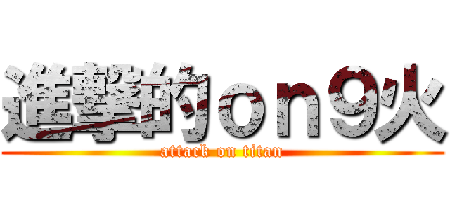 進撃的ｏｎ９火 (attack on titan)