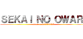 ＳＥＫＡＩ ＮＯ ＯＷＡＲＩ (attack on SEKAOWA)
