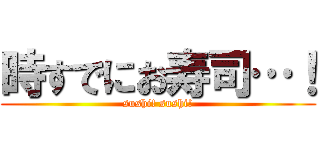 時すでにお寿司…！ (sushi! sushi!)