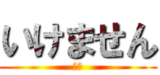 いけません (無理)