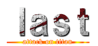 ｌａｓｔ (attack on titan)