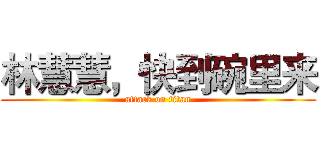林慧慧，快到碗里来 (attack on titan)