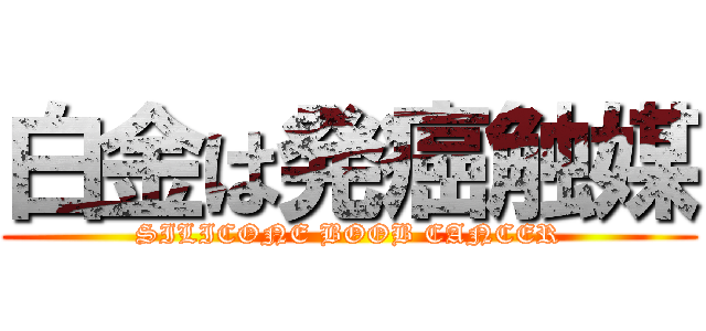 白金は発癌触媒 (SILICONE BOOB CANCER)