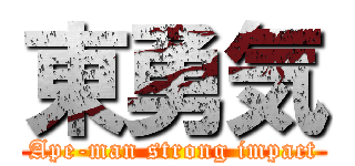 東勇気 (Ape-man strong impact)