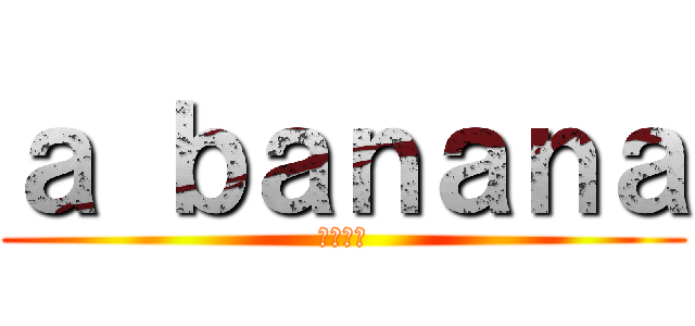 ａ ｂａｎａｎａ (バナナや)