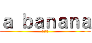ａ ｂａｎａｎａ (バナナや)