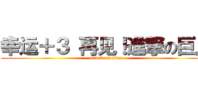 幸运＋３ 再见！進撃の巨人 (attack on titan)