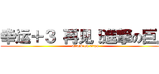 幸运＋３ 再见！進撃の巨人 (attack on titan)