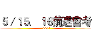 ５／１５．１６前進會考 (   5A++)