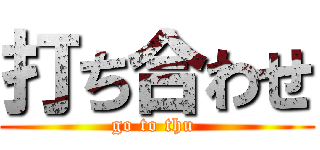 打ち合わせ (go to thu )