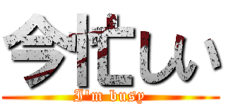 今忙しい (I'm busy)