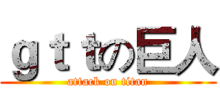 ｇｔｔの巨人 (attack on titan)