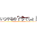 いつやるの？今でしょ！ (ituyaruno ? imadesyo)