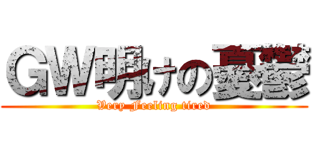 ＧＷ明けの憂鬱 (Very Feeling tired)