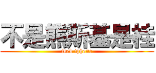 不是熊斯基是桂 (fuck iphone)