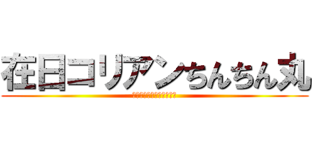 在日コリアンちんちん丸 (在日コリアン宮田の快進撃)