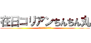 在日コリアンちんちん丸 (在日コリアン宮田の快進撃)