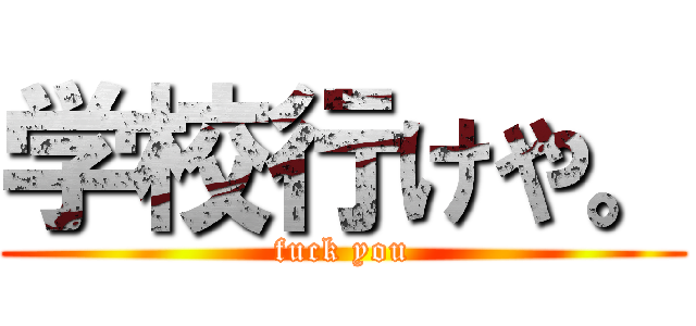 学校行けや。 (fuck you)