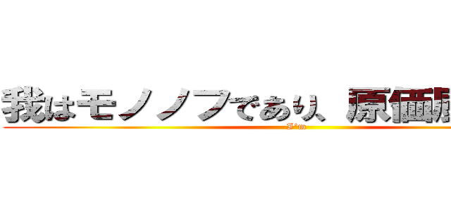 我はモノノフであり、原価厨でもある (I‘m)