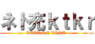 ネト充ｋｔｋｒ (LOVE ON LINE )