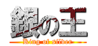 銀の王 (King of silver)