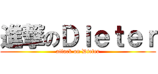 進撃のＤｉｅｔｅｒ (attack on Dieter)